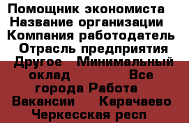 Помощник экономиста › Название организации ­ Компания-работодатель › Отрасль предприятия ­ Другое › Минимальный оклад ­ 21 000 - Все города Работа » Вакансии   . Карачаево-Черкесская респ.